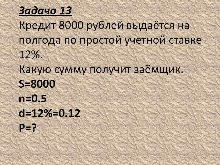 Задача 13 Кредит 8000 рублей выдаётся на полгода по простой учетной ставке 12%. Какую