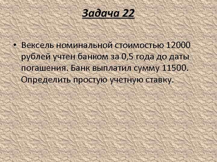 Задача 22 • Вексель номинальной стоимостью 12000 рублей учтен банком за 0, 5 года