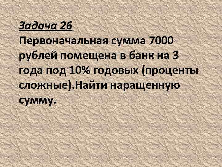 Задача 26 Первоначальная сумма 7000 рублей помещена в банк на 3 года под 10%