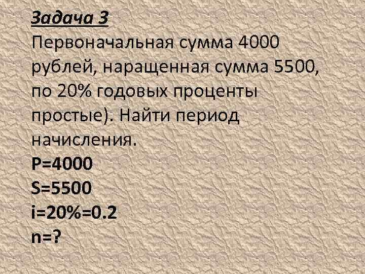 Задача 3 Первоначальная сумма 4000 рублей, наращенная сумма 5500, по 20% годовых проценты простые).