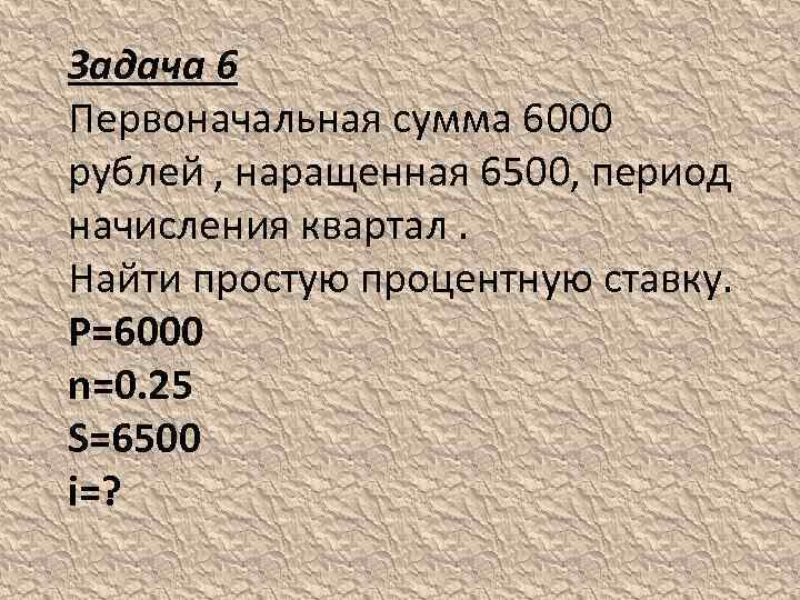 Задача 6 Первоначальная сумма 6000 рублей , наращенная 6500, период начисления квартал. Найти простую