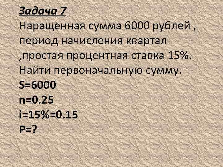 Задача 7 Наращенная сумма 6000 рублей , период начисления квартал , простая процентная ставка