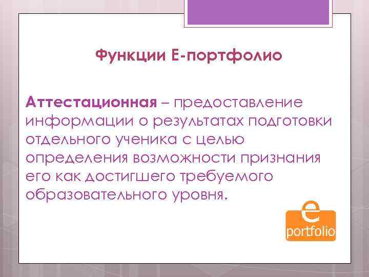 Функции Е-портфолио Аттестационная – предоставление информации о результатах подготовки отдельного ученика с целью определения