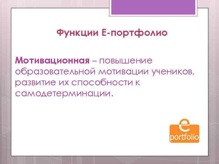Функции Е-портфолио Мотивационная – повышение образовательной мотивации учеников, развитие их способности к самодетерминации. 