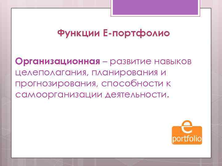 Функции Е-портфолио Организационная – развитие навыков целеполагания, планирования и прогнозирования, способности к самоорганизации деятельности.
