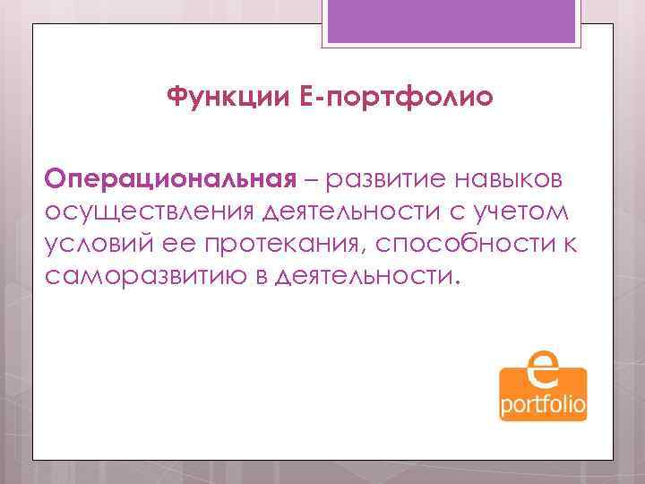 Функции Е-портфолио Операциональная – развитие навыков осуществления деятельности с учетом условий ее протекания, способности
