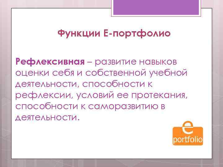 Функции Е-портфолио Рефлексивная – развитие навыков оценки себя и собственной учебной деятельности, способности к