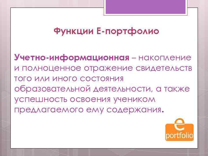 Функции Е-портфолио Учетно-информационная – накопление и полноценное отражение свидетельств того или иного состояния образовательной