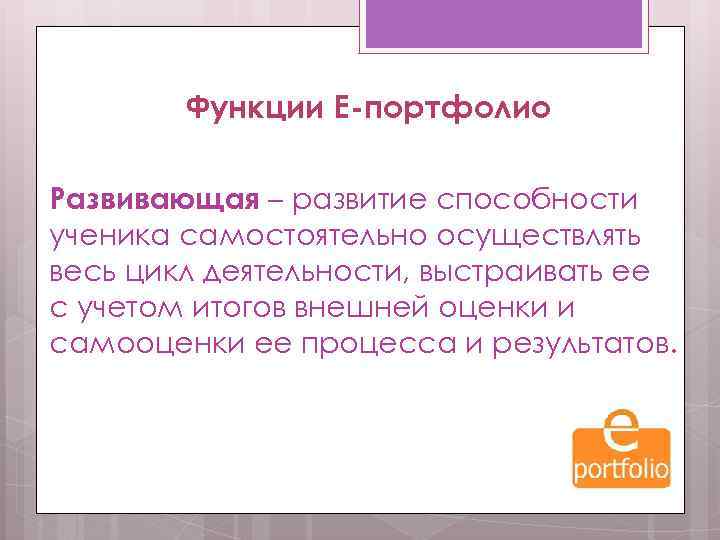 Функции Е-портфолио Развивающая – развитие способности ученика самостоятельно осуществлять весь цикл деятельности, выстраивать ее