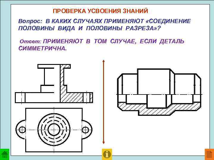 ПРОВЕРКА УСВОЕНИЯ ЗНАНИЙ Вопрос: В КАКИХ СЛУЧАЯХ ПРИМЕНЯЮТ «СОЕДИНЕНИЕ ПОЛОВИНЫ ВИДА И ПОЛОВИНЫ РАЗРЕЗА»