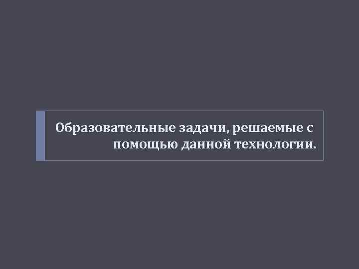 Образовательные задачи, решаемые с помощью данной технологии. 