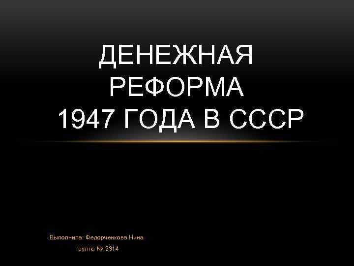 ДЕНЕЖНАЯ РЕФОРМА 1947 ГОДА В СССР Выполнила: Федорченкова Нина группа № 3314 