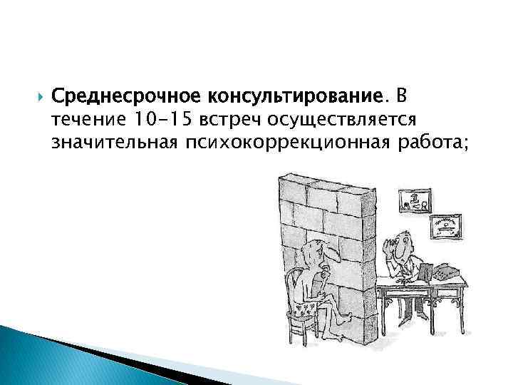  Среднесрочное консультирование. В течение 10 -15 встреч осуществляется значительная психокоррекционная работа; 