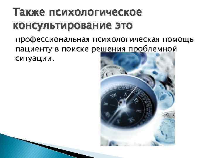 Также психологическое консультирование это профессиональная психологическая помощь пациенту в поиске решения проблемной ситуации. 