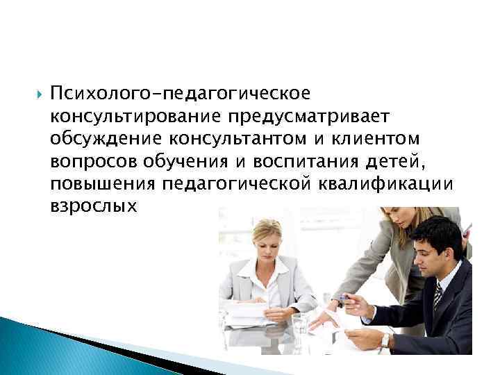  Психолого-педагогическое консультирование предусматривает обсуждение консультантом и клиентом вопросов обучения и воспитания детей, повышения