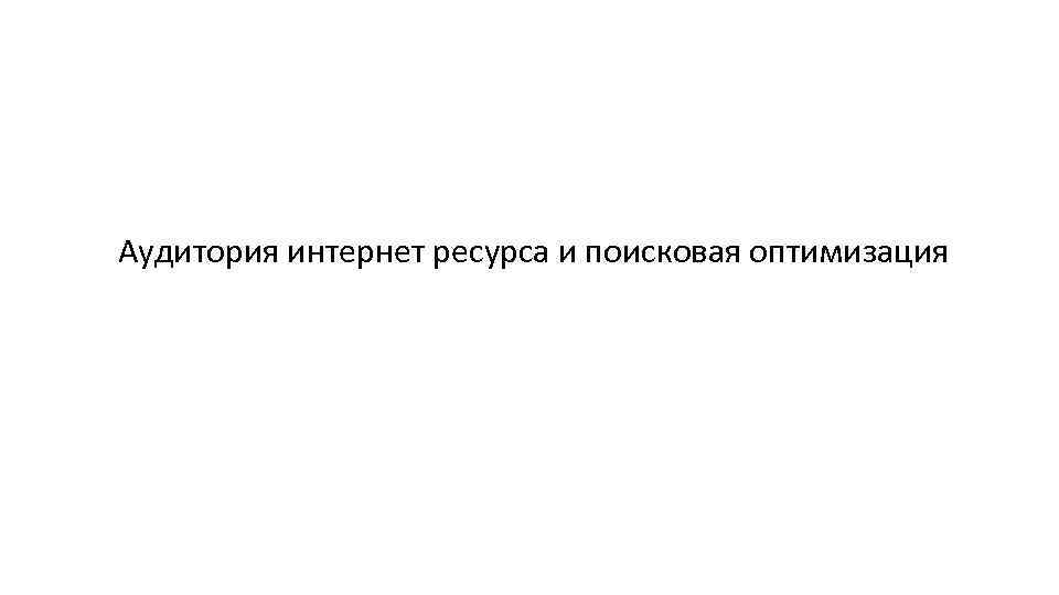 Аудитория интернет ресурса и поисковая оптимизация 