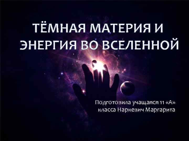 ТЁМНАЯ МАТЕРИЯ И ЭНЕРГИЯ ВО ВСЕЛЕННОЙ Подготовила учащаяся 11 «А» класса Наркевич Маргарита 