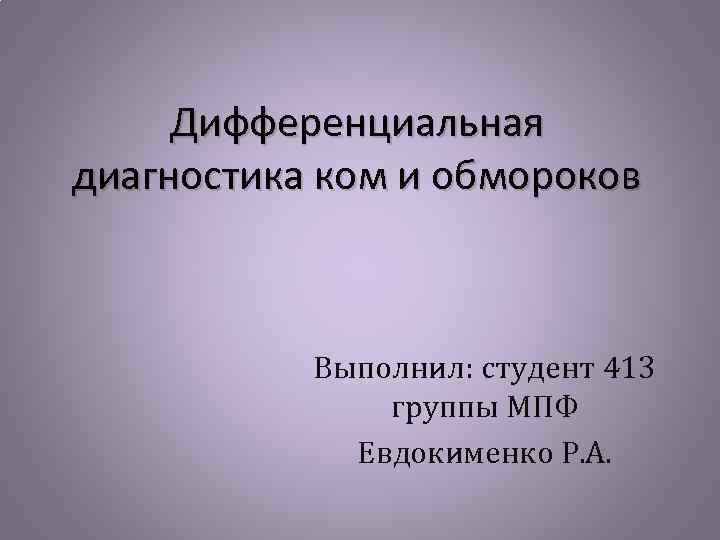 Дифференциальная диагностика ком и обмороков Выполнил: студент 413 группы МПФ Евдокименко Р. А. 