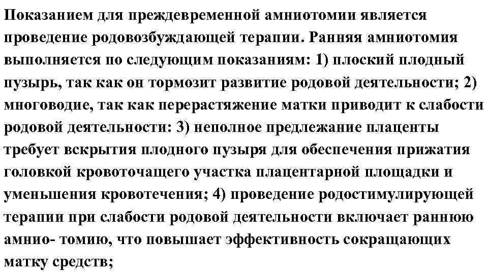 Показанием для преждевременной амниотомии является проведение родовозбуждающей терапии. Ранняя амниотомия выполняется по следующим показаниям: