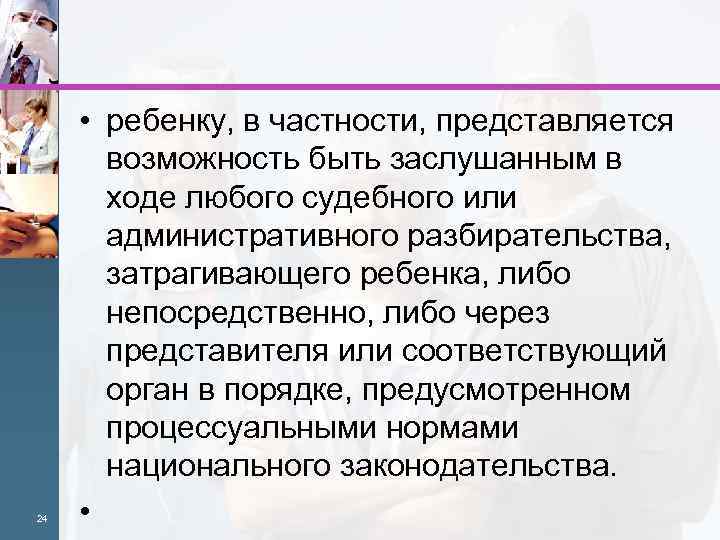  24 • ребенку, в частности, представляется возможность быть заслушанным в ходе любого судебного