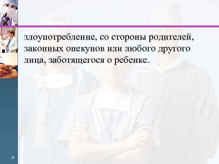 злоупотребление, со стороны родителей, законных опекунов или любого другого лица, заботящегося о ребенке. 28