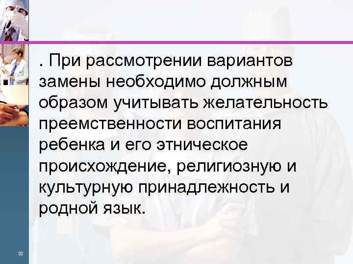 . При рассмотрении вариантов замены необходимо должным образом учитывать желательность преемственности воспитания ребенка и