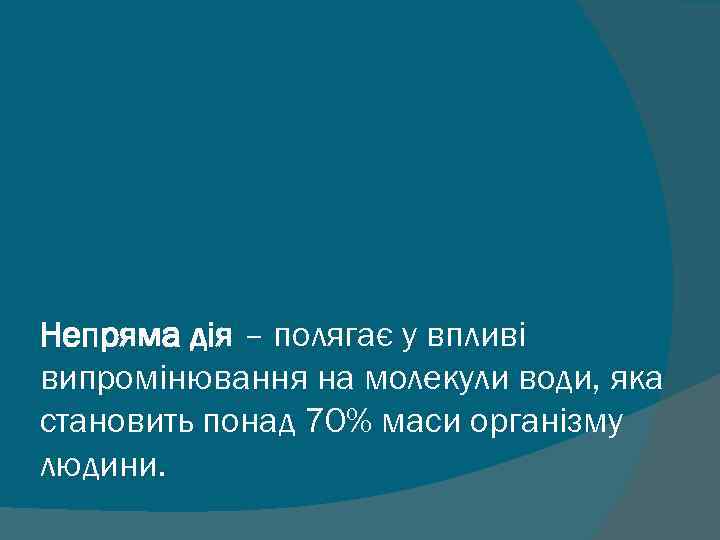 Непряма дія – полягає у впливі випромінювання на молекули води, яка становить понад 70%
