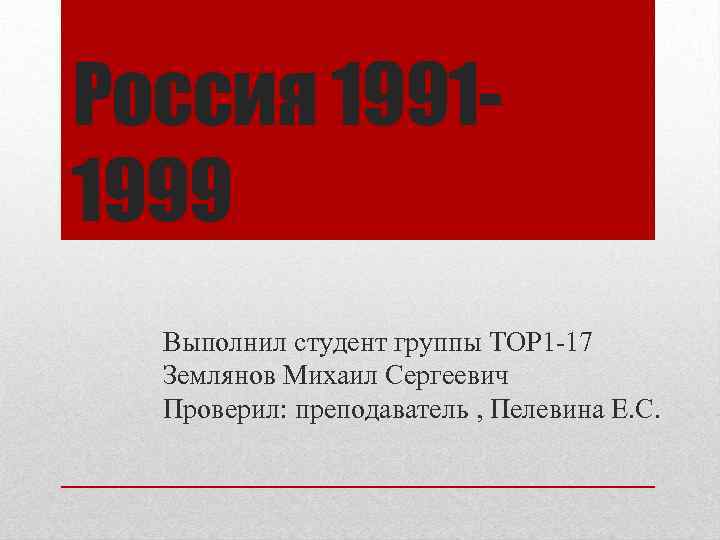 Россия 19911999 Выполнил студент группы ТОР 1 -17 Землянов Михаил Сергеевич Проверил: преподаватель ,