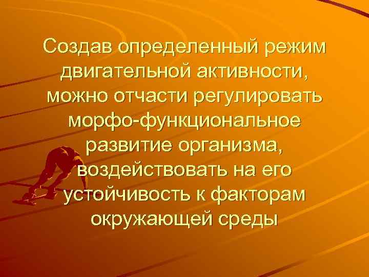 Создав определенный режим двигательной активности, можно отчасти регулировать морфо-функциональное развитие организма, воздействовать на его