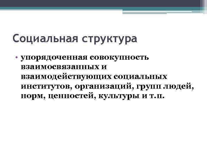 Социальная структура • упорядоченная совокупность взаимосвязанных и взаимодействующих социальных институтов, организаций, групп людей, норм,