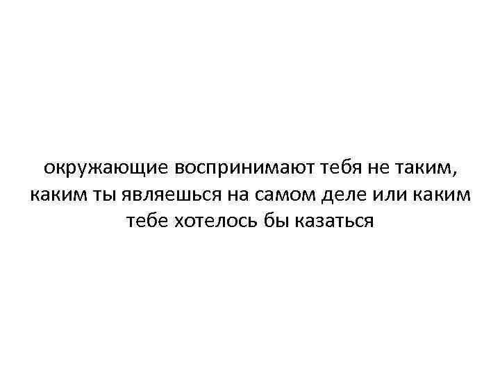 окружающие воспринимают тебя не таким, каким ты являешься на самом деле или каким тебе