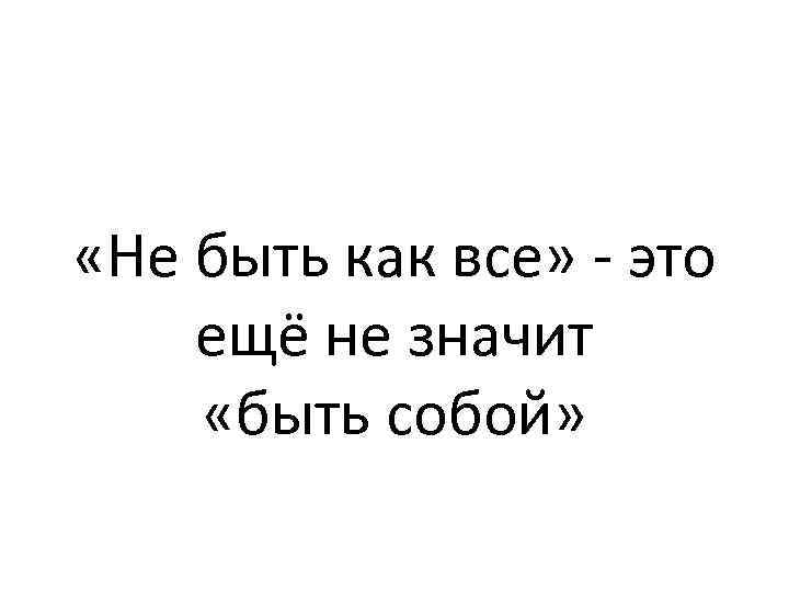  «Не быть как все» - это ещё не значит «быть собой» 