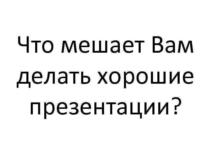 Что мешает Вам делать хорошие презентации? 