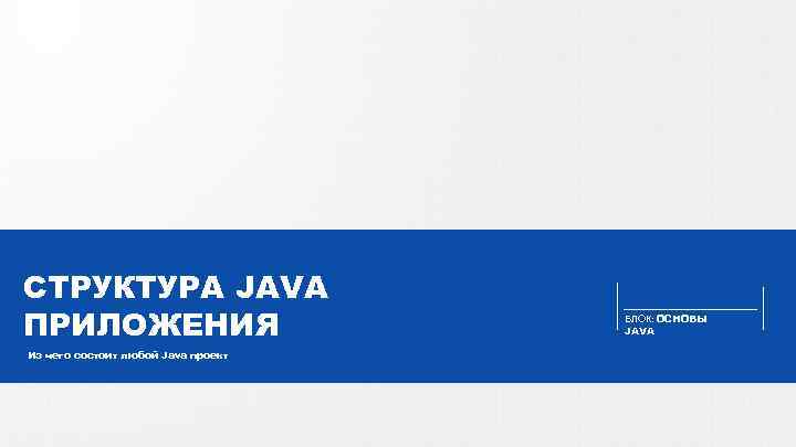 СТРУКТУРА JAVA ПРИЛОЖЕНИЯ БЛОК: ОСНОВЫ JAVA Из чего состоит любой Java проект WWW. JAVABEGIN.
