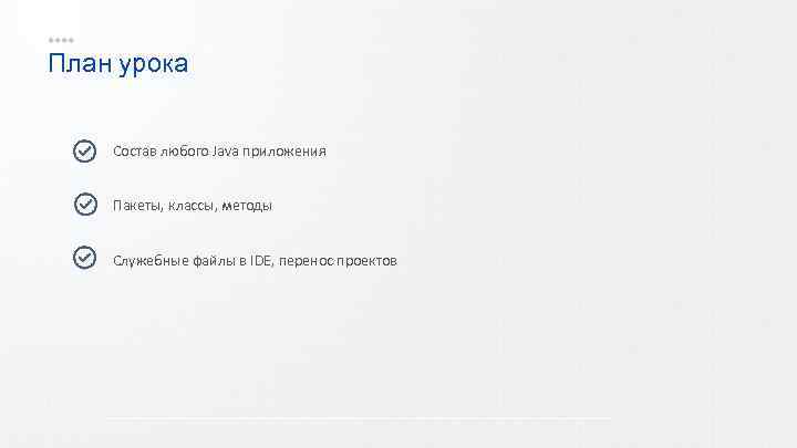 План урока Состав любого Java приложения Пакеты, классы, методы Служебные файлы в IDE, перенос