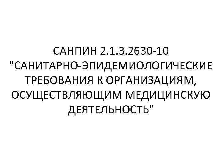 САНПИН 2. 1. 3. 2630 -10 "САНИТАРНО-ЭПИДЕМИОЛОГИЧЕСКИЕ ТРЕБОВАНИЯ К ОРГАНИЗАЦИЯМ, ОСУЩЕСТВЛЯЮЩИМ МЕДИЦИНСКУЮ ДЕЯТЕЛЬНОСТЬ" 