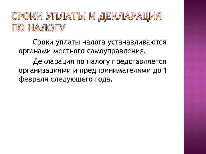 Сроки уплаты налога устанавливаются органами местного самоуправления. Декларация по налогу представляется организациями и предпринимателями