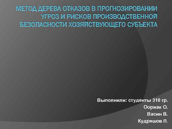 МЕТОД ДЕРЕВА ОТКАЗОВ В ПРОГНОЗИРОВАНИИ УГРОЗ И РИСКОВ ПРОИЗВОДСТВЕННОЙ БЕЗОПАСНОСТИ ХОЗЯЙСТВУЮЩЕГО СУБЪЕКТА Выполнили: студенты