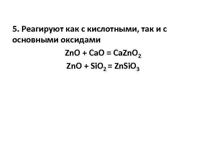 5. Реагируют как с кислотными, так и с основными оксидами Zn. O + Ca.