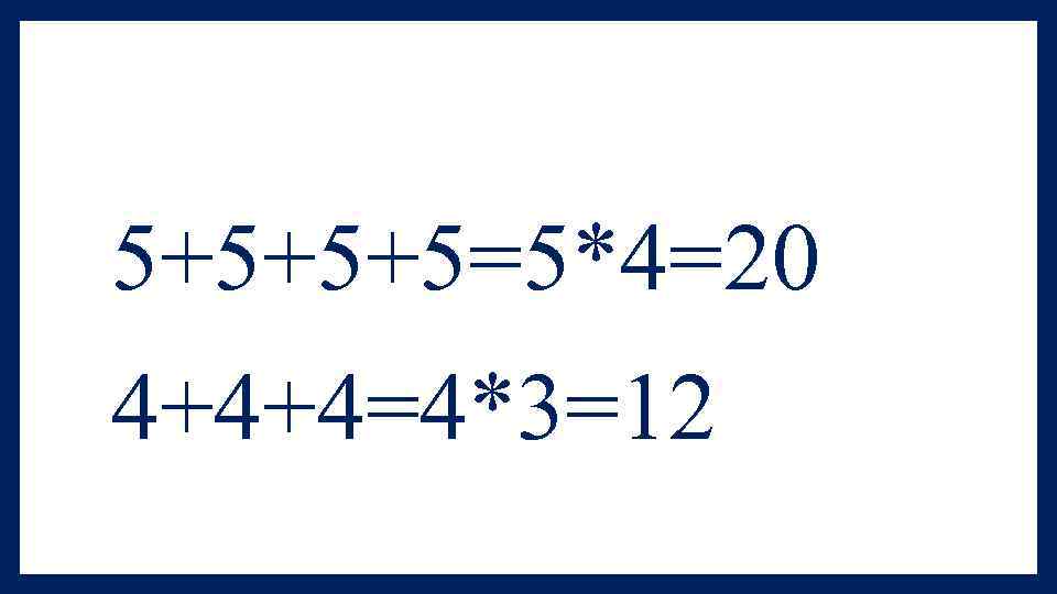 5+5+5+5=5*4=20 4+4+4=4*3=12 