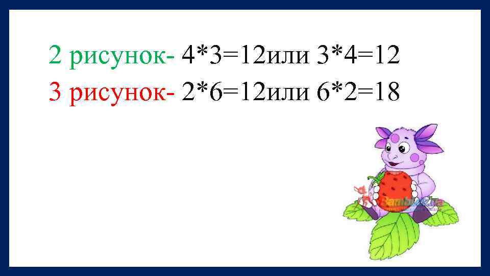 2 рисунок- 4*3=12 или 3*4=12 3 рисунок- 2*6=12 или 6*2=18 