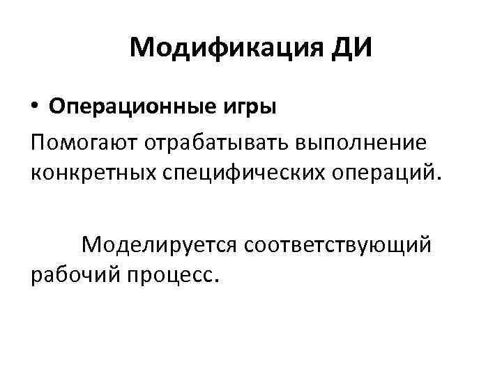 Модификация ДИ • Операционные игры Помогают отрабатывать выполнение конкретных специфических операций. Моделируется соответствующий рабочий