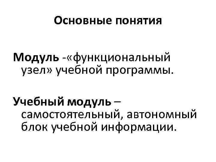 Основные понятия Модуль - «функциональный узел» учебной программы. Учебный модуль – самостоятельный, автономный блок