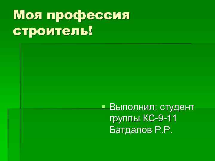 Моя профессия строитель! § Выполнил: студент группы КС-9 -11 Батдалов Р. Р. 