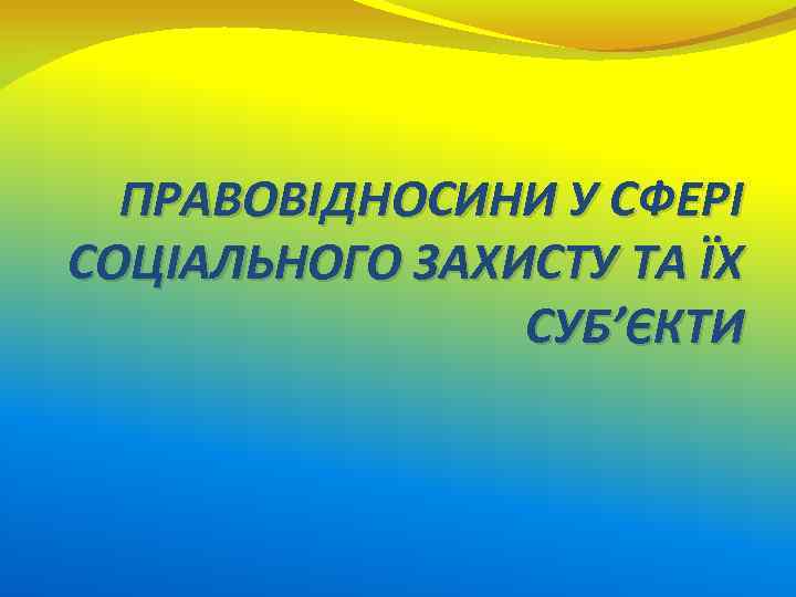 ПРАВОВІДНОСИНИ У СФЕРІ СОЦІАЛЬНОГО ЗАХИСТУ ТА ЇХ СУБ’ЄКТИ 