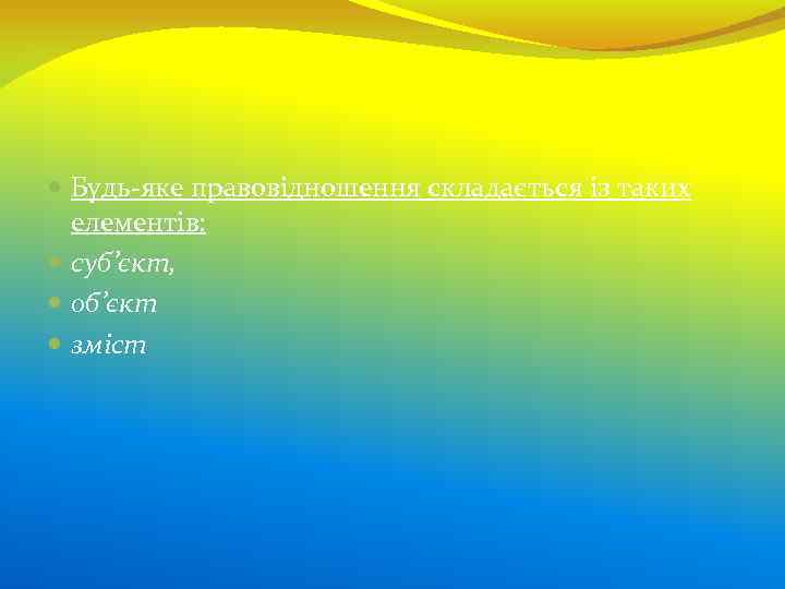  Будь-яке правовідношення складається із таких елементів: суб’єкт, об’єкт зміст 