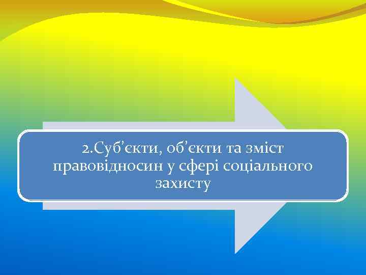 2. Суб’єкти, об’єкти та зміст правовідносин у сфері соціального захисту 
