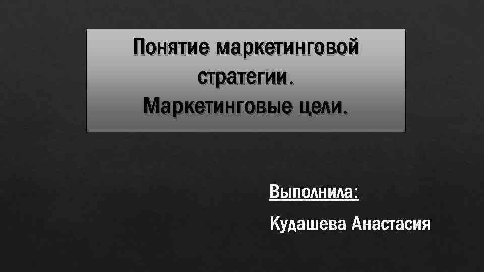 Понятие маркетинговой стратегии. Маркетинговые цели. Выполнила: Кудашева Анастасия 