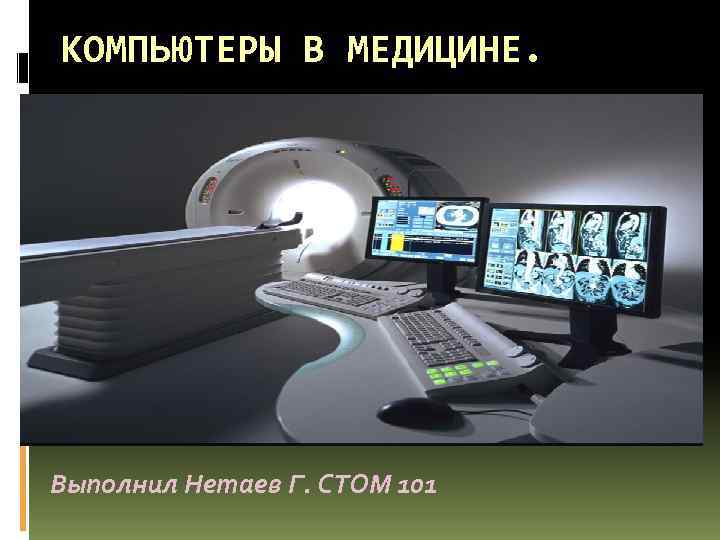 КОМПЬЮТЕРЫ В МЕДИЦИНЕ. Выполнил Нетаев Г. СТОМ 101 