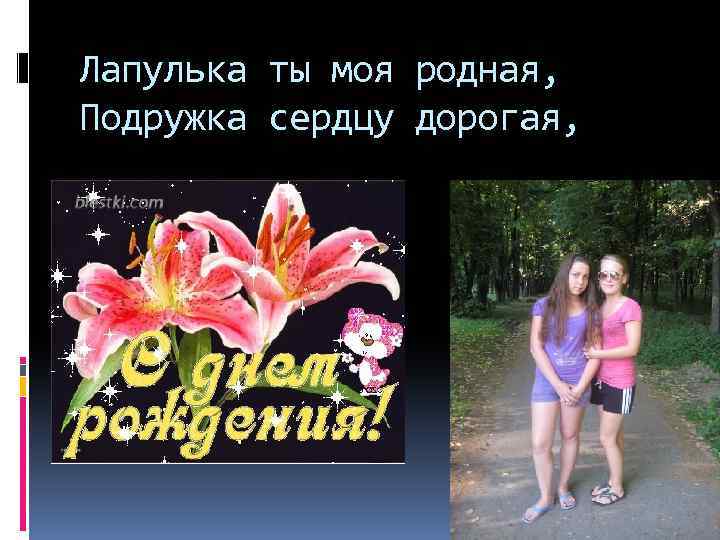 Лапулька ты моя родная, Подружка сердцу дорогая, 